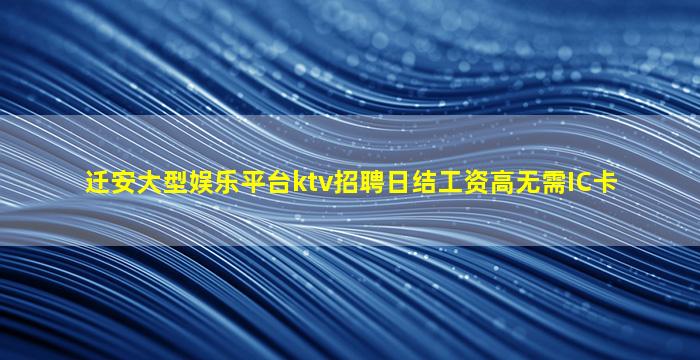 迁安大型娱乐平台ktv招聘日结工资高无需IC卡